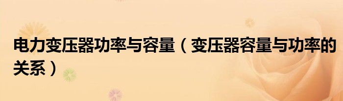 电力变压器功率与容量（变压器容量与功率的关系）