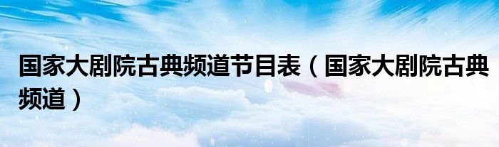 国家大剧院古典频道节目表（国家大剧院古典频道）