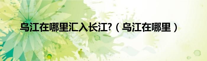 乌江在哪里汇入长江?（乌江在哪里）