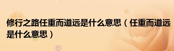 修行之路任重而道远是什么意思（任重而道远是什么意思）