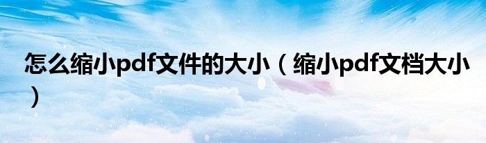 怎么缩小pdf文件的大小（缩小pdf文档大小）