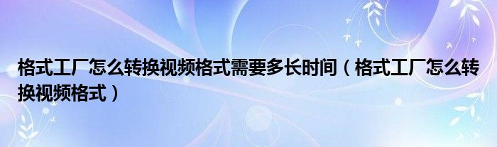 格式工厂怎么转换视频格式需要多长时间（格式工厂怎么转换视频格式）