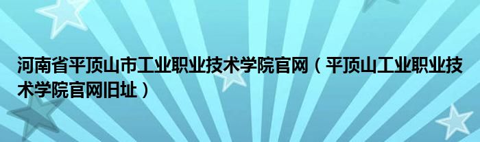 河南省平顶山市工业职业技术学院官网（平顶山工业职业技术学院官网旧址）