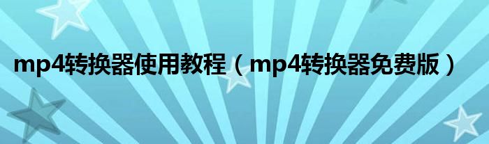 mp4转换器使用教程（mp4转换器免费版）