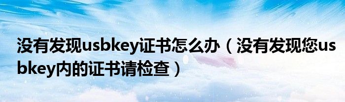 没有发现usbkey证书怎么办（没有发现您usbkey内的证书请检查）