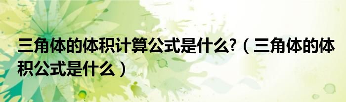 三角体的体积计算公式是什么?（三角体的体积公式是什么）