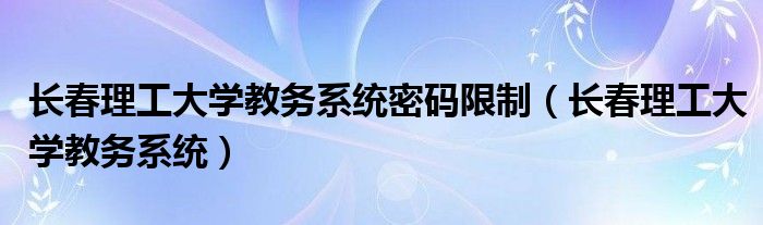 长春理工大学教务系统密码限制（长春理工大学教务系统）