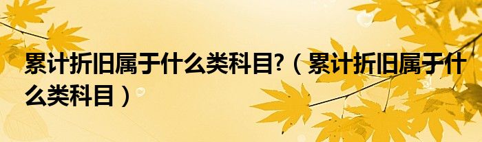 累计折旧属于什么类科目?（累计折旧属于什么类科目）
