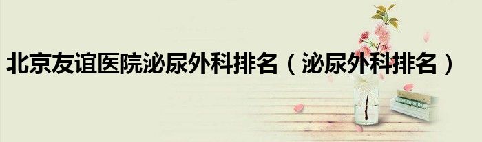 北京友谊医院泌尿外科排名（泌尿外科排名）