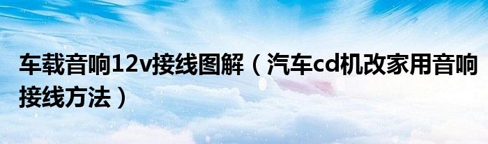 车载音响12v接线图解（汽车cd机改家用音响接线方法）
