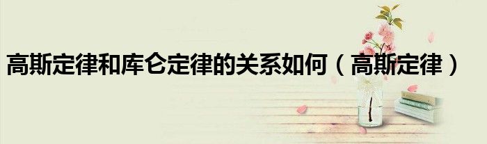 高斯定律和库仑定律的关系如何（高斯定律）