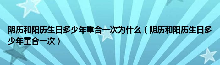 阴历和阳历生日多少年重合一次为什么（阴历和阳历生日多少年重合一次）