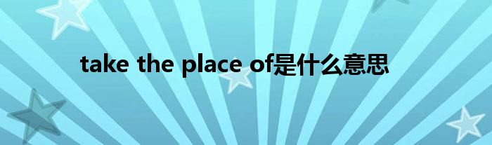 take the place of是什么意思
