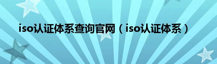 iso认证体系查询官网（iso认证体系）