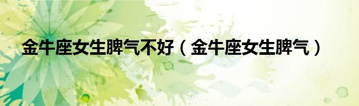 金牛座女生脾气不好（金牛座女生脾气）