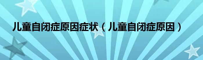 儿童自闭症原因症状（儿童自闭症原因）