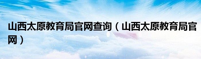 山西太原教育局官网查询（山西太原教育局官网）