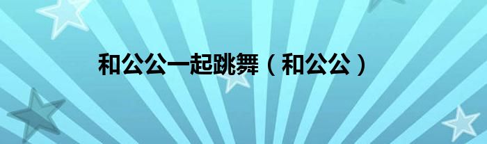 和公公一起跳舞（和公公）