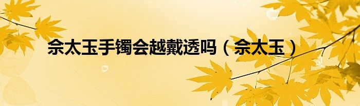 佘太玉手镯会越戴透吗（佘太玉）