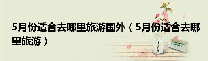 5月份适合去哪里旅游国外（5月份适合去哪里旅游）