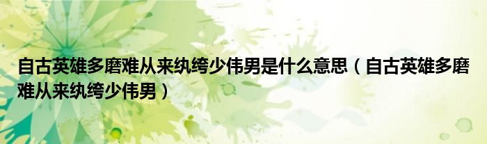自古英雄多磨难从来纨绔少伟男是什么意思（自古英雄多磨难从来纨绔少伟男）