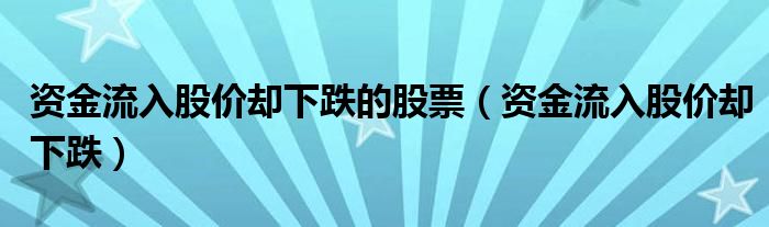 资金流入股价却下跌的股票（资金流入股价却下跌）