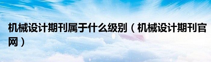 机械设计期刊属于什么级别（机械设计期刊官网）