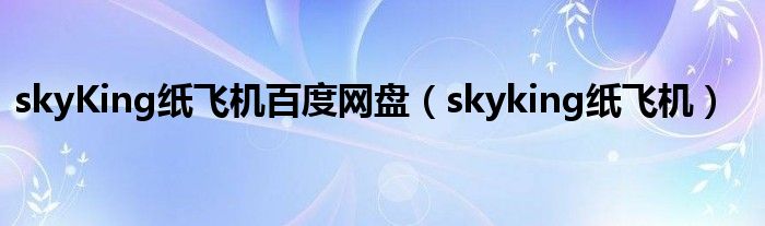 skyKing纸飞机百度网盘（skyking纸飞机）