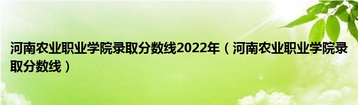 河南农业职业学院录取分数线2022年（河南农业职业学院录取分数线）