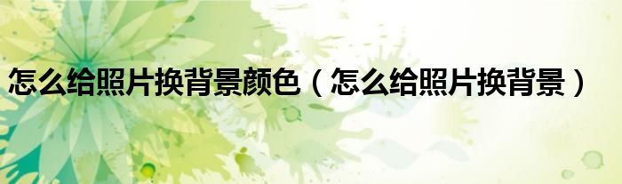 怎么给照片换背景颜色（怎么给照片换背景）