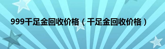 999千足金回收价格（千足金回收价格）