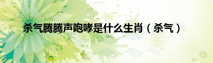 杀气腾腾声咆哮是什么生肖（杀气）