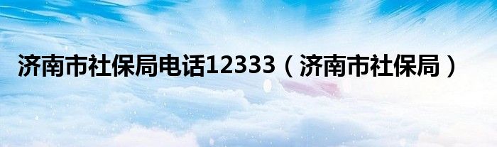 济南市社保局电话12333（济南市社保局）