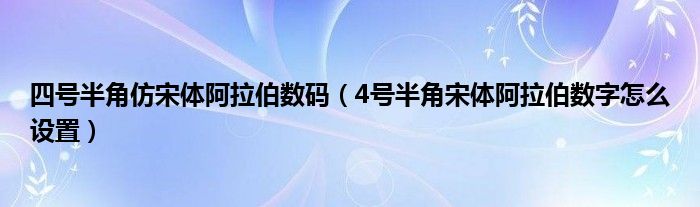 四号半角仿宋体阿拉伯数码（4号半角宋体阿拉伯数字怎么设置）