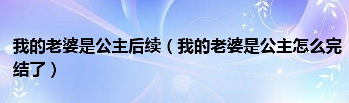 我的老婆是公主后续（我的老婆是公主怎么完结了）