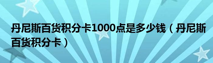 丹尼斯百货积分卡1000点是多少钱（丹尼斯百货积分卡）
