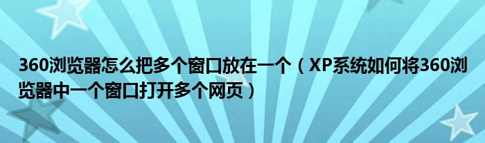 360浏览器怎么把多个窗口放在一个（XP系统如何将360浏览器中一个窗口打开多个网页）