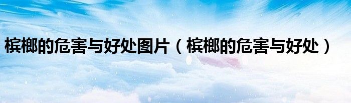 槟榔的危害与好处图片（槟榔的危害与好处）
