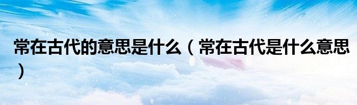 常在古代的意思是什么（常在古代是什么意思）