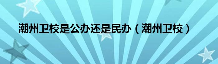潮州卫校是公办还是民办（潮州卫校）