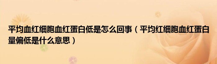 平均血红细胞血红蛋白低是怎么回事（平均红细胞血红蛋白量偏低是什么意思）