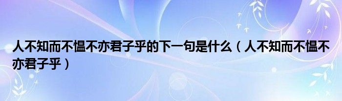 人不知而不愠不亦君子乎的下一句是什么（人不知而不愠不亦君子乎）
