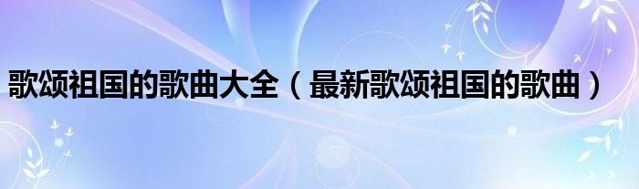 歌颂祖国的歌曲大全（最新歌颂祖国的歌曲）