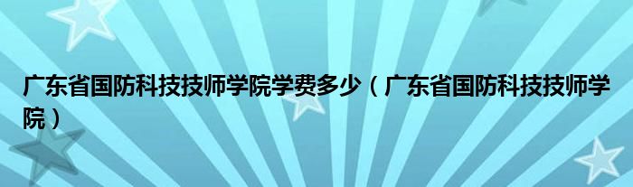广东省国防科技技师学院学费多少（广东省国防科技技师学院）