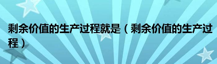 剩余价值的生产过程就是（剩余价值的生产过程）
