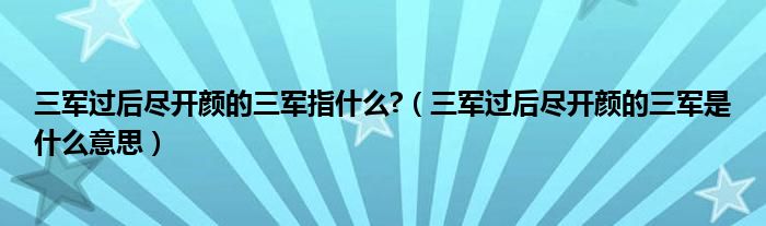三军过后尽开颜的三军指什么?（三军过后尽开颜的三军是什么意思）