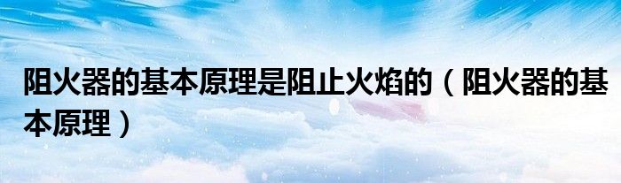 阻火器的基本原理是阻止火焰的（阻火器的基本原理）