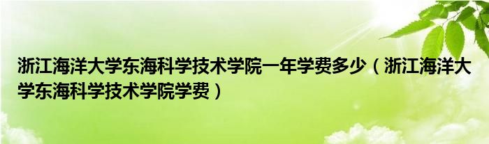 浙江海洋大学东海科学技术学院一年学费多少（浙江海洋大学东海科学技术学院学费）