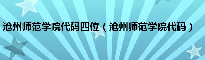 沧州师范学院代码四位（沧州师范学院代码）