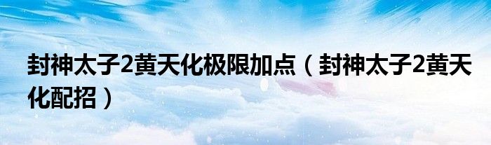 封神太子2黄天化极限加点（封神太子2黄天化配招）